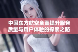 中国东方航空全面提升服务质量与用户体验的探索之路