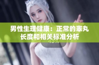 男性生理健康：正常的睾丸长度和相关标准分析