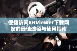 便捷访问EHViewer下载网站的最佳途径与使用指南