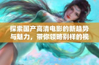 探索国产高清电影的新趋势与魅力，带你领略别样的视听盛宴