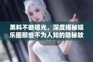黑料不断曝光，深度揭秘娱乐圈那些不为人知的隐秘故事