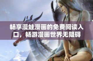 畅享漫蛙漫画的免费阅读入口，畅游漫画世界无阻碍