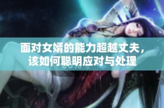 面对女婿的能力超越丈夫，该如何聪明应对与处理