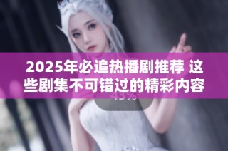 2025年必追热播剧推荐 这些剧集不可错过的精彩内容和新鲜感