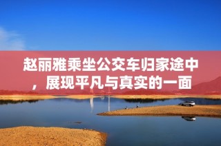 赵丽雅乘坐公交车归家途中，展现平凡与真实的一面