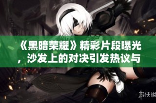 《黑暗荣耀》精彩片段曝光，沙发上的对决引发热议与回忆