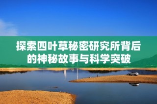 探索四叶草秘密研究所背后的神秘故事与科学突破