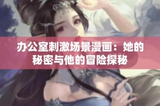 办公室刺激场景漫画：她的秘密与他的冒险探秘