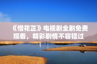 《惜花芷》电视剧全剧免费观看，精彩剧情不容错过