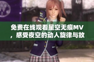 免费在线观看星空无痕MV，感受夜空的动人旋律与故事