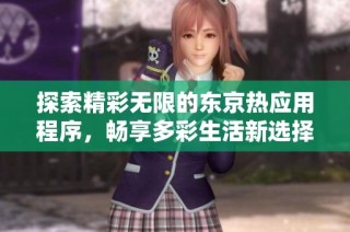 探索精彩无限的东京热应用程序，畅享多彩生活新选择