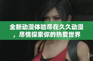 全新动漫体验尽在久久动漫，尽情探索你的热爱世界