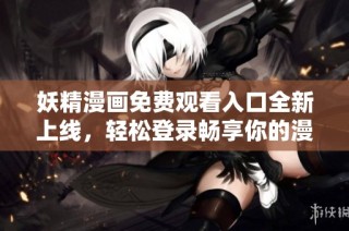 妖精漫画免费观看入口全新上线，轻松登录畅享你的漫画之旅