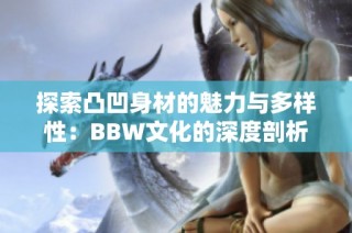 探索凸凹身材的魅力与多样性：BBW文化的深度剖析