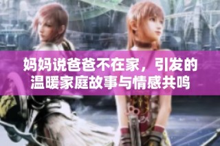 妈妈说爸爸不在家，引发的温暖家庭故事与情感共鸣