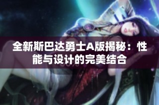 全新斯巴达勇士A版揭秘：性能与设计的完美结合