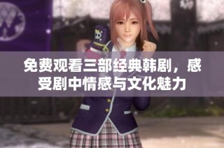 免费观看三部经典韩剧，感受剧中情感与文化魅力