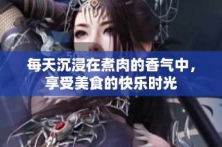 每天沉浸在煮肉的香气中，享受美食的快乐时光