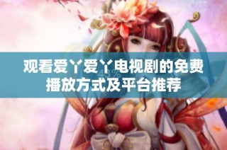 观看爱丫爱丫电视剧的免费播放方式及平台推荐
