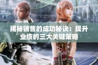 揭秘销售的成功秘诀：提升业绩的三大关键策略
