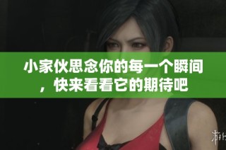 小家伙思念你的每一个瞬间，快来看看它的期待吧