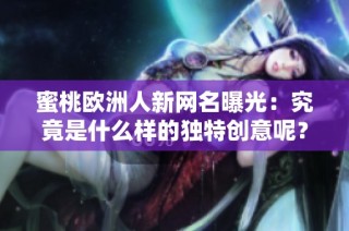 蜜桃欧洲人新网名曝光：究竟是什么样的独特创意呢？