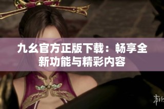 九幺官方正版下载：畅享全新功能与精彩内容