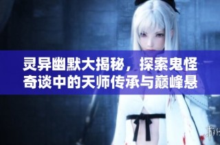 灵异幽默大揭秘，探索鬼怪奇谈中的天师传承与巅峰悬疑之旅