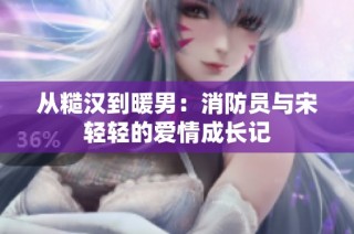 从糙汉到暖男：消防员与宋轻轻的爱情成长记