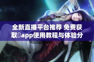 全新直播平台推荐 免费获取婐app使用教程与体验分享