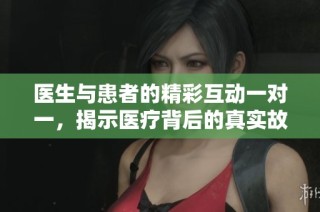 医生与患者的精彩互动一对一，揭示医疗背后的真实故事