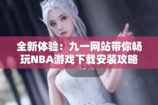 全新体验：九一网站带你畅玩NBA游戏下载安装攻略