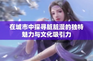 在城市中探寻脏脏漫的独特魅力与文化吸引力