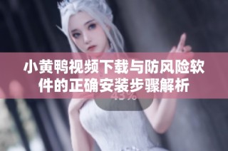 小黄鸭视频下载与防风险软件的正确安装步骤解析