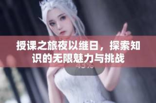 授课之旅夜以继日，探索知识的无限魅力与挑战