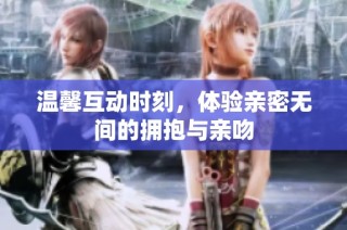 温馨互动时刻，体验亲密无间的拥抱与亲吻