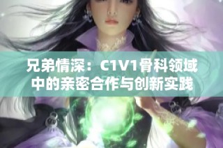 兄弟情深：C1V1骨科领域中的亲密合作与创新实践