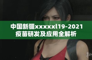 中国新疆xxxxxl19-2021疫苗研发及应用全解析