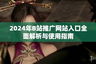 2024年B站推广网站入口全面解析与使用指南