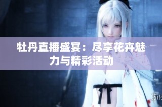 牡丹直播盛宴：尽享花卉魅力与精彩活动