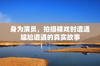 身为演员，拍摄裸戏时遭遇尴尬遭遇的真实故事