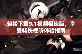 轻松下载9.1视频极速版，享受畅快视听体验指南