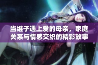 当继子遇上爱的母亲，家庭关系与情感交织的精彩故事尽在电视新剧中