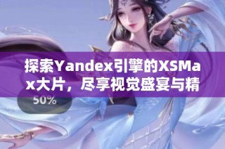 探索Yandex引擎的XSMax大片，尽享视觉盛宴与精彩内容