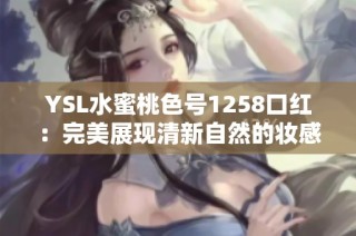 YSL水蜜桃色号1258口红：完美展现清新自然的妆感