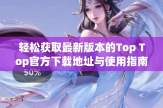 轻松获取最新版本的Top Top官方下载地址与使用指南