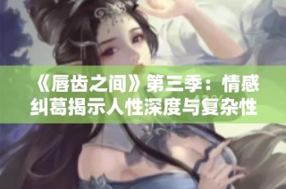《唇齿之间》第三季：情感纠葛揭示人性深度与复杂性