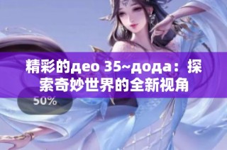 精彩的део 35~дода：探索奇妙世界的全新视角