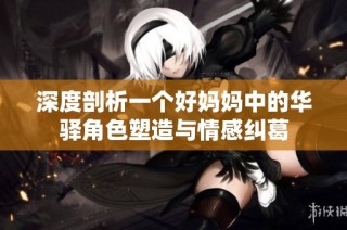 深度剖析一个好妈妈中的华驿角色塑造与情感纠葛