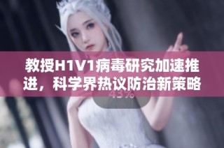教授H1V1病毒研究加速推进，科学界热议防治新策略